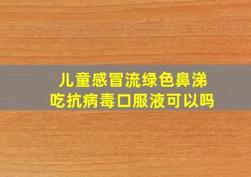 儿童感冒流绿色鼻涕吃抗病毒口服液可以吗