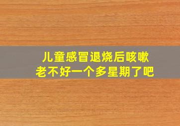 儿童感冒退烧后咳嗽老不好一个多星期了吧