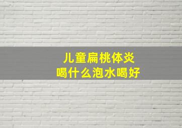 儿童扁桃体炎喝什么泡水喝好