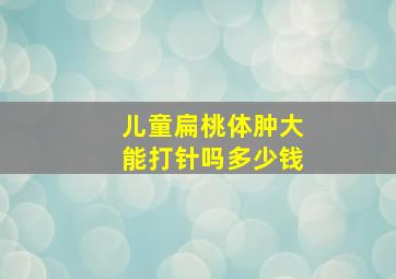 儿童扁桃体肿大能打针吗多少钱