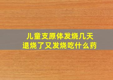 儿童支原体发烧几天退烧了又发烧吃什么药