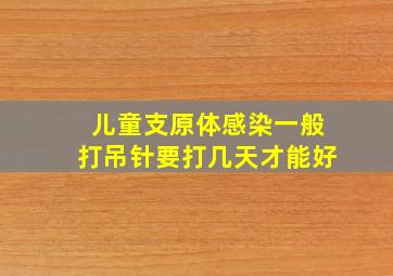 儿童支原体感染一般打吊针要打几天才能好