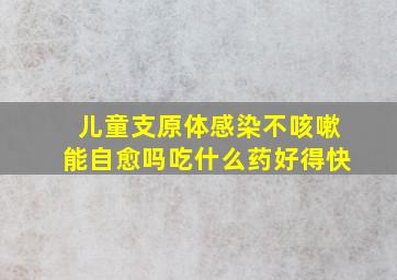 儿童支原体感染不咳嗽能自愈吗吃什么药好得快