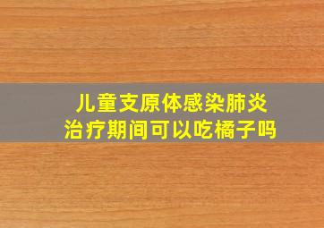 儿童支原体感染肺炎治疗期间可以吃橘子吗