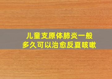 儿童支原体肺炎一般多久可以治愈反夏咳嗽