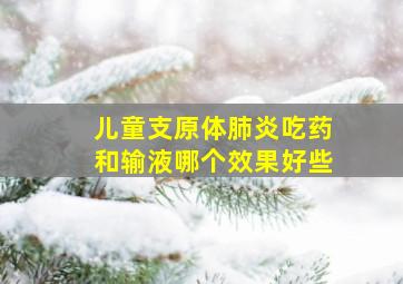 儿童支原体肺炎吃药和输液哪个效果好些