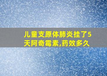 儿童支原体肺炎挂了5天阿奇霉素,药效多久