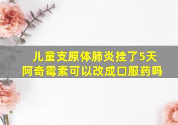 儿童支原体肺炎挂了5天阿奇霉素可以改成口服药吗