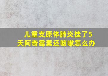 儿童支原体肺炎挂了5天阿奇霉素还咳嗽怎么办