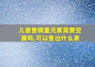 儿童查微量元素需要空腹吗,可以查出什么来