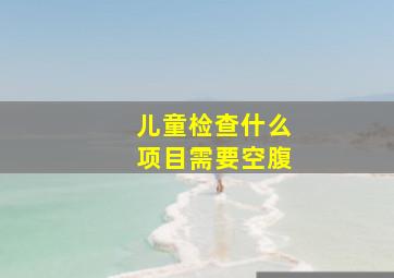 儿童检查什么项目需要空腹