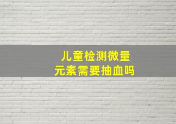 儿童检测微量元素需要抽血吗