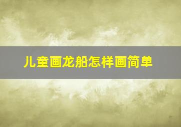 儿童画龙船怎样画简单