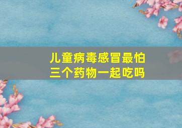 儿童病毒感冒最怕三个药物一起吃吗