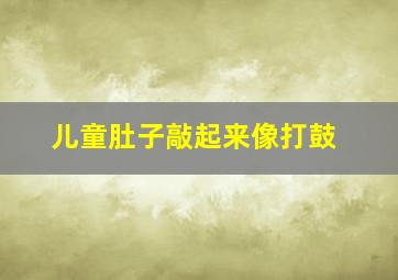 儿童肚子敲起来像打鼓