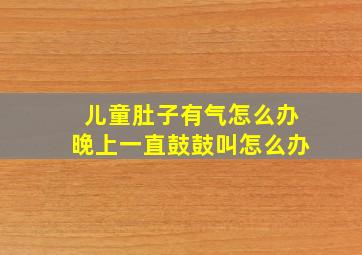 儿童肚子有气怎么办晚上一直鼓鼓叫怎么办