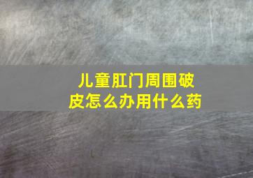 儿童肛门周围破皮怎么办用什么药