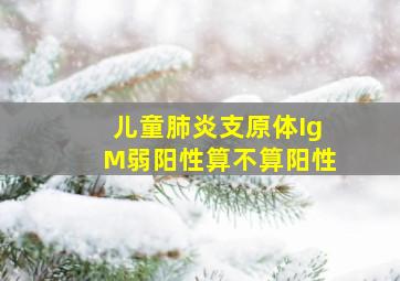 儿童肺炎支原体IgM弱阳性算不算阳性