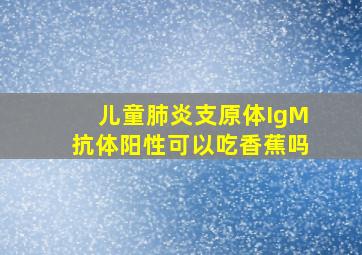 儿童肺炎支原体IgM抗体阳性可以吃香蕉吗