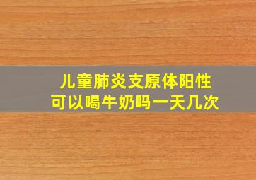 儿童肺炎支原体阳性可以喝牛奶吗一天几次