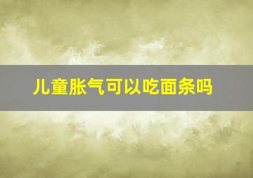 儿童胀气可以吃面条吗