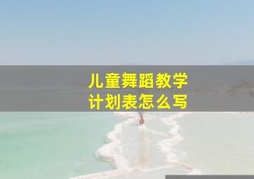 儿童舞蹈教学计划表怎么写