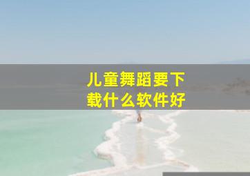 儿童舞蹈要下载什么软件好