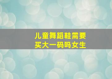 儿童舞蹈鞋需要买大一码吗女生