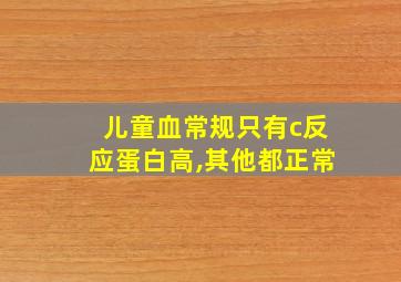 儿童血常规只有c反应蛋白高,其他都正常