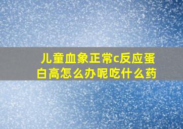 儿童血象正常c反应蛋白高怎么办呢吃什么药