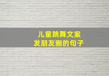 儿童跳舞文案发朋友圈的句子