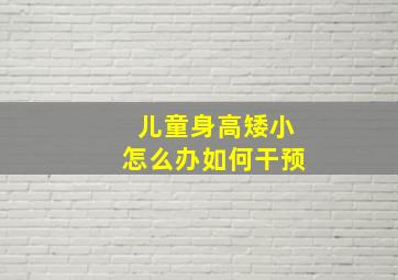 儿童身高矮小怎么办如何干预