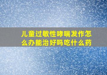 儿童过敏性哮喘发作怎么办能治好吗吃什么药