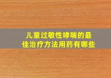 儿童过敏性哮喘的最佳治疗方法用药有哪些