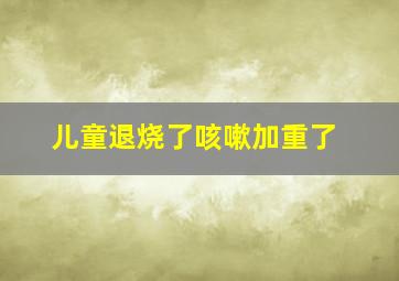 儿童退烧了咳嗽加重了