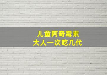 儿童阿奇霉素大人一次吃几代