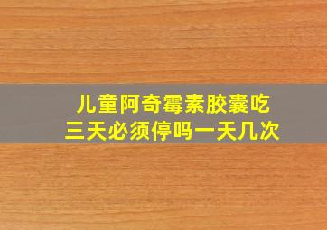 儿童阿奇霉素胶囊吃三天必须停吗一天几次