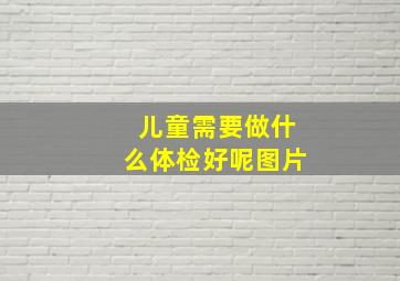 儿童需要做什么体检好呢图片