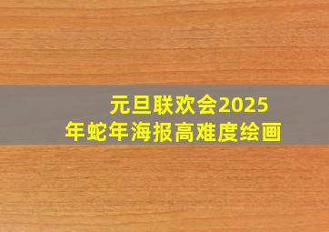 元旦联欢会2025年蛇年海报高难度绘画