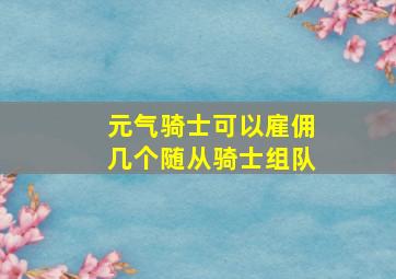 元气骑士可以雇佣几个随从骑士组队