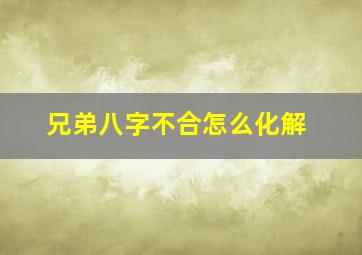 兄弟八字不合怎么化解