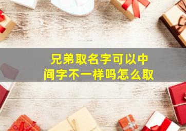 兄弟取名字可以中间字不一样吗怎么取