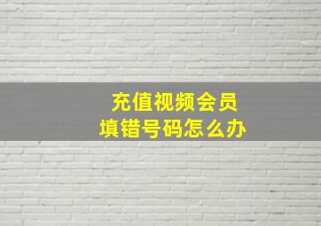 充值视频会员填错号码怎么办