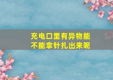 充电口里有异物能不能拿针扎出来呢