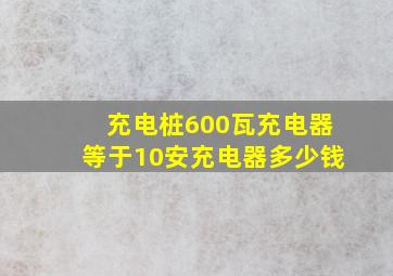 充电桩600瓦充电器等于10安充电器多少钱