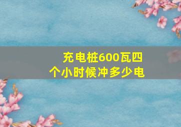 充电桩600瓦四个小时候冲多少电