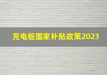 充电桩国家补贴政策2023