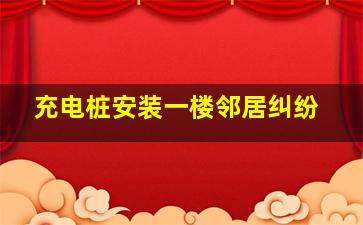 充电桩安装一楼邻居纠纷