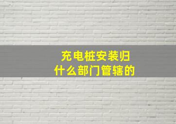 充电桩安装归什么部门管辖的