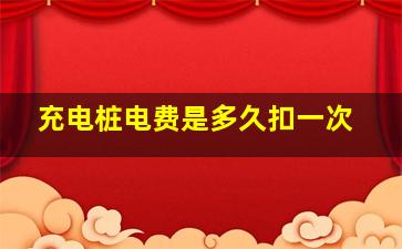 充电桩电费是多久扣一次